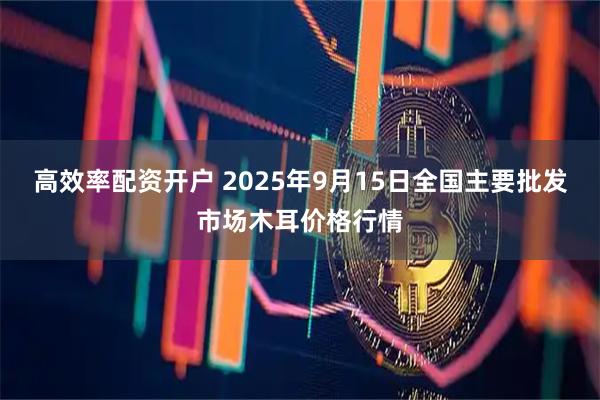 高效率配资开户 2025年9月15日全国主要批发市场木耳价格行情