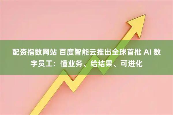 配资指数网站 百度智能云推出全球首批 AI 数字员工:懂业务、给结果、可进化