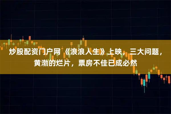 炒股配资门户网 《浪浪人生》上映,三大问题,黄渤的烂片,票房不佳已成必然