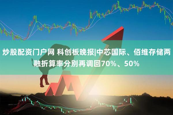 炒股配资门户网 科创板晚报|中芯国际、佰维存储两融折算率分别再调回70%、50%