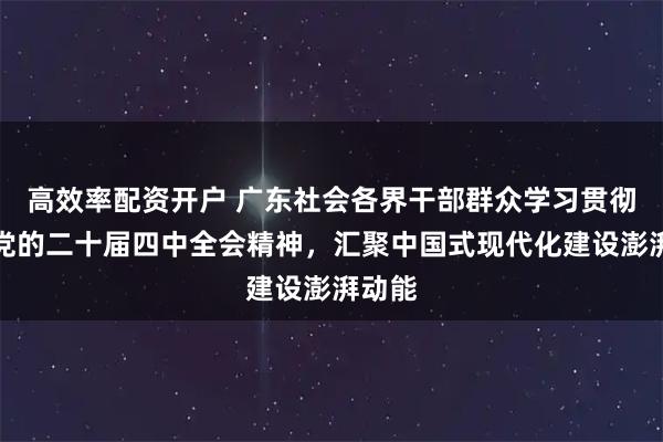 高效率配资开户 广东社会各界干部群众学习贯彻落实党的二十届四中全会精神,汇聚中国式现代化建设澎湃动能