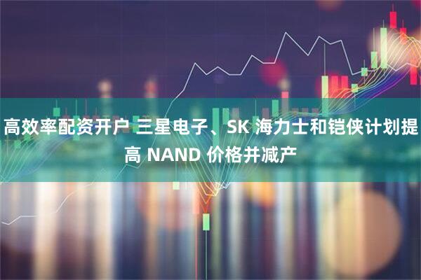 高效率配资开户 三星电子、SK 海力士和铠侠计划提高 NAND 价格并减产