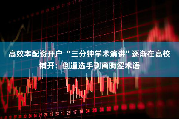 高效率配资开户 “三分钟学术演讲”逐渐在高校铺开:倒逼选手剥离晦涩术语