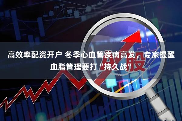 高效率配资开户 冬季心血管疾病高发,专家提醒血脂管理要打“持久战”