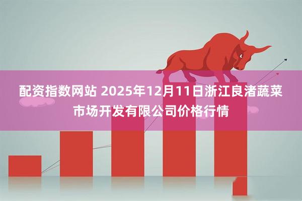 配资指数网站 2025年12月11日浙江良渚蔬菜市场开发有限公司价格行情