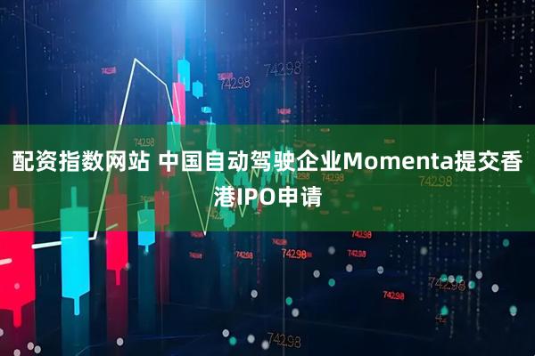 配资指数网站 中国自动驾驶企业Momenta提交香港IPO申请