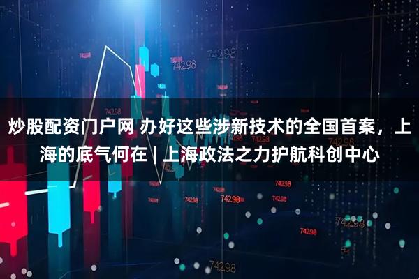 炒股配资门户网 办好这些涉新技术的全国首案，上海的底气何在 | 上海政法之力护航科创中心