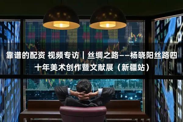 靠谱的配资 视频专访｜丝绸之路——杨晓阳丝路四十年美术创作暨文献展（新疆站）