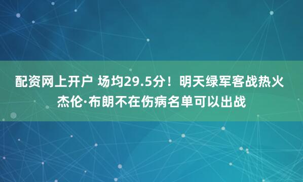配资网上开户 场均29.5分！明天绿军客战热火 杰伦·布朗不在伤病名单可以出战