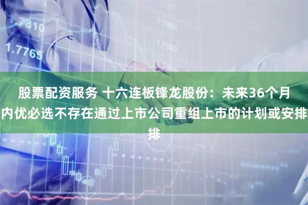 股票配资服务 十六连板锋龙股份：未来36个月内优必选不存在通过上市公司重组上市的计划或安排