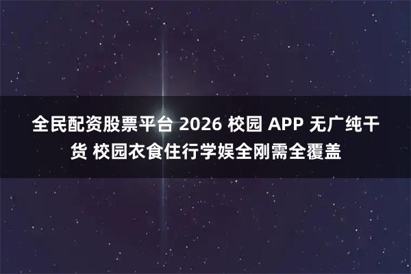 全民配资股票平台 2026 校园 APP 无广纯干货 校园衣食住行学娱全刚需全覆盖