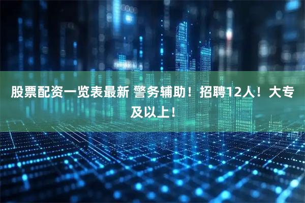 股票配资一览表最新 警务辅助！招聘12人！大专及以上！