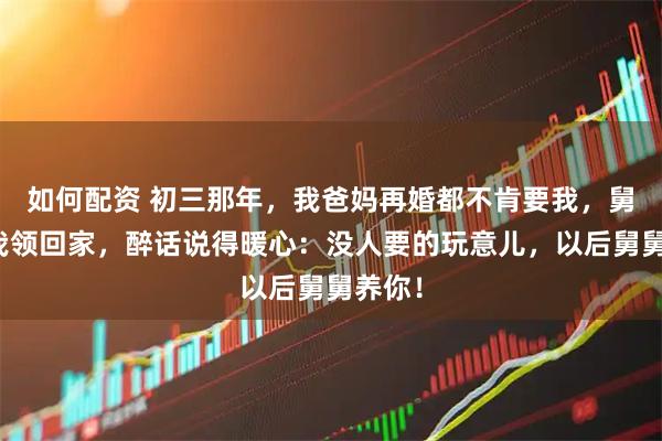 如何配资 初三那年，我爸妈再婚都不肯要我，舅舅把我领回家，醉话说得暖心：没人要的玩意儿，以后舅舅养你！