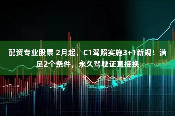 配资专业股票 2月起，C1驾照实施3+1新规！满足2个条件，永久驾驶证直接换
