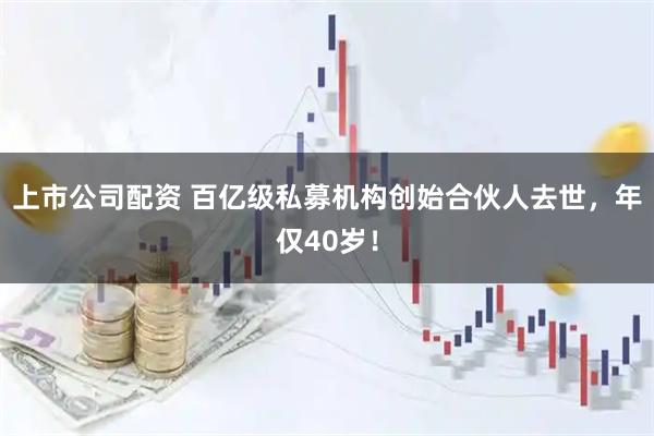上市公司配资 百亿级私募机构创始合伙人去世，年仅40岁！