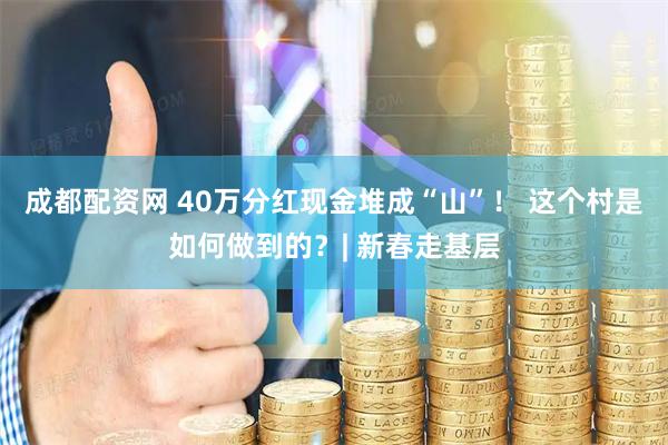 成都配资网 40万分红现金堆成“山”！ 这个村是如何做到的？| 新春走基层