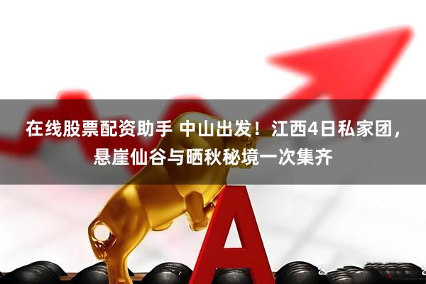 在线股票配资助手 中山出发！江西4日私家团，悬崖仙谷与晒秋秘境一次集齐