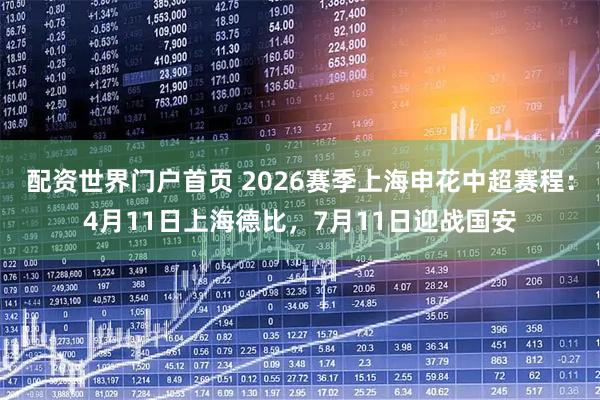 配资世界门户首页 2026赛季上海申花中超赛程：4月11日上海德比，7月11日迎战国安