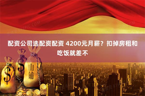 配资公司选配资配资 4200元月薪？扣掉房租和吃饭就差不
