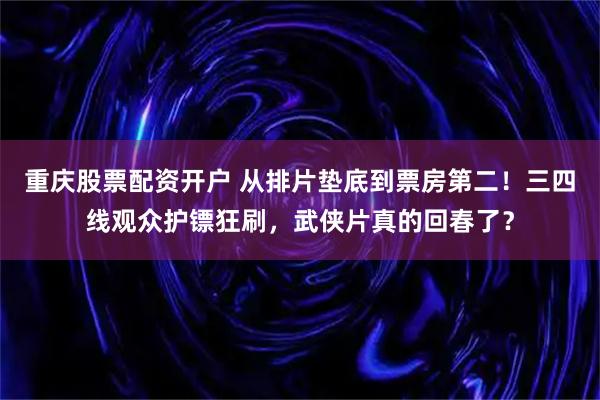 重庆股票配资开户 从排片垫底到票房第二！三四线观众护镖狂刷，武侠片真的回春了？