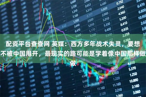 配资平台查查网 英媒：西方多年战术失灵，要想不被中国甩开，最现实的路可能是学着像中国那样做