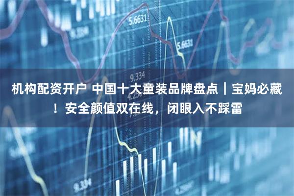 机构配资开户 中国十大童装品牌盘点｜宝妈必藏！安全颜值双在线，闭眼入不踩雷