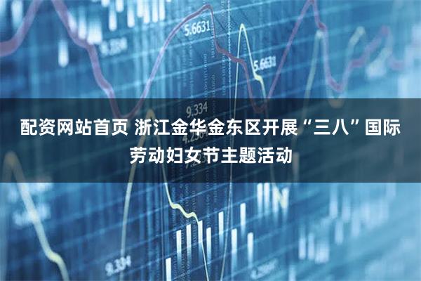 配资网站首页 浙江金华金东区开展“三八”国际劳动妇女节主题活动