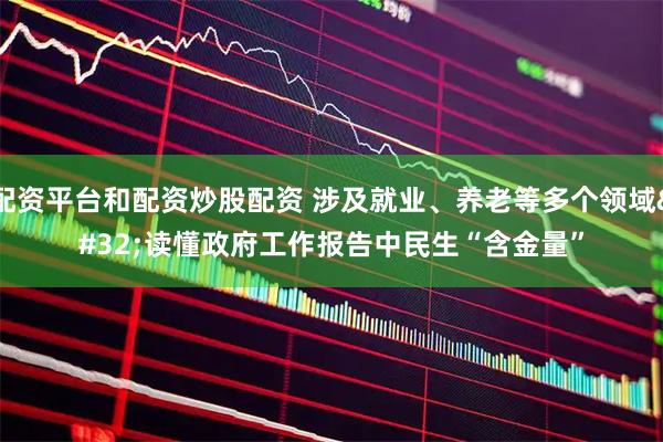 配资平台和配资炒股配资 涉及就业、养老等多个领域 读懂政府工作报告中民生“含金量”