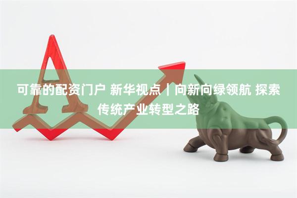 可靠的配资门户 新华视点｜向新向绿领航 探索传统产业转型之路