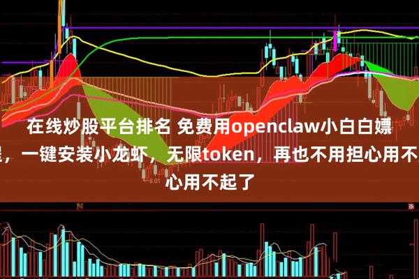 在线炒股平台排名 免费用openclaw小白白嫖教程,一键安装小龙虾,无限token,再也不用担心用不起了