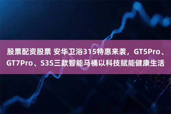 股票配资股票 安华卫浴315特惠来袭,GT5Pro、GT7Pro、S3S三款智能马桶以科技赋能健康生活