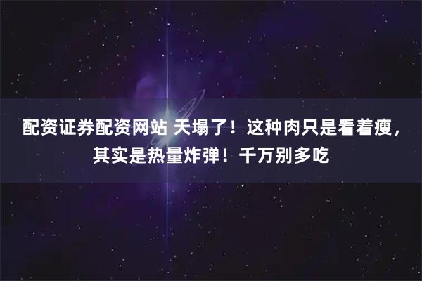 配资证券配资网站 天塌了!这种肉只是看着瘦,其实是热量炸弹!千万别多吃