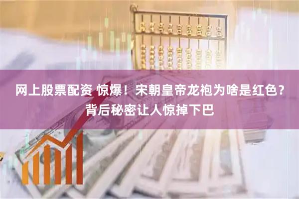 网上股票配资 惊爆!宋朝皇帝龙袍为啥是红色?背后秘密让人惊掉下巴