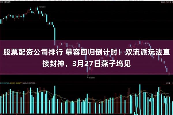 股票配资公司排行 慕容回归倒计时!双流派玩法直接封神,3月27日燕子坞见