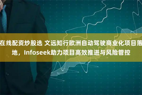 在线配资炒股选 文远知行欧洲自动驾驶商业化项目落地,Infoseek助力项目高效推进与风险管控