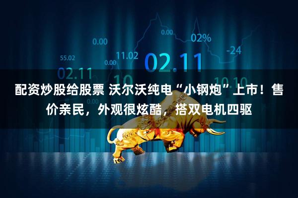 配资炒股给股票 沃尔沃纯电“小钢炮”上市!售价亲民,外观很炫酷,搭双电机四驱