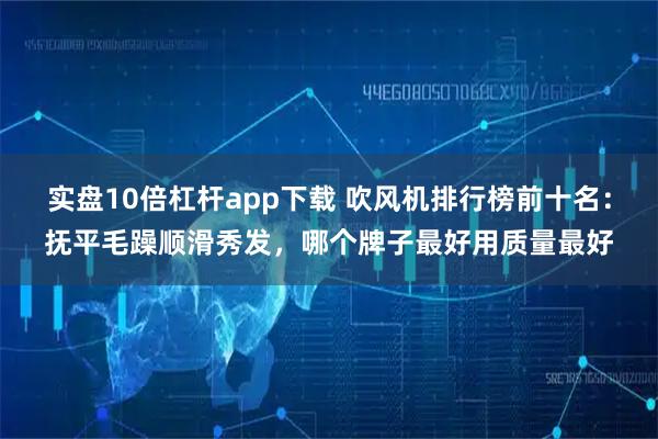 实盘10倍杠杆app下载 吹风机排行榜前十名:抚平毛躁顺滑秀发,哪个牌子最好用质量最好