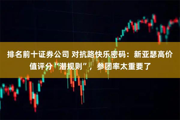 排名前十证券公司 对抗路快乐密码：新亚瑟高价值评分“潜规则”，参团率太重要了