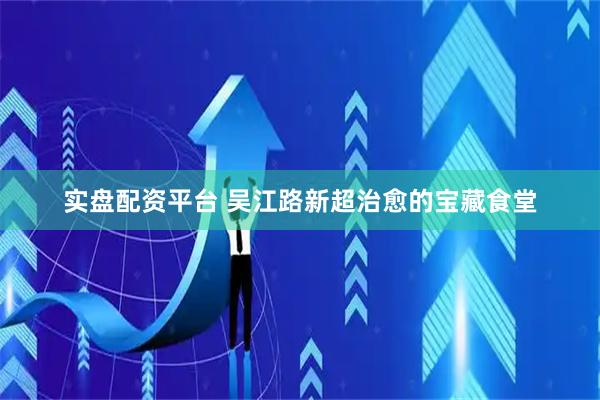 实盘配资平台 吴江路新超治愈的宝藏食堂