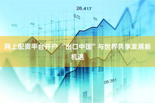 网上配资平台开户 “出口中国”与世界共享发展新机遇