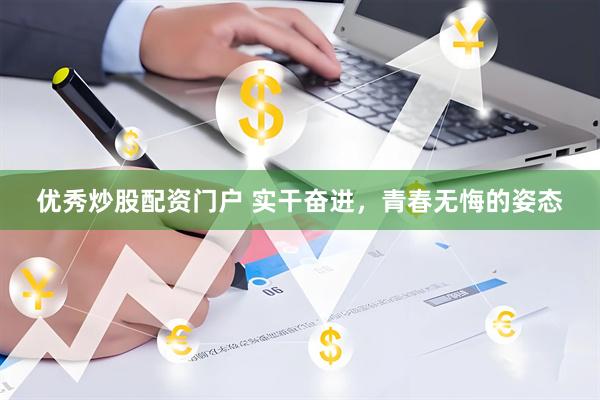 优秀炒股配资门户 实干奋进，青春无悔的姿态