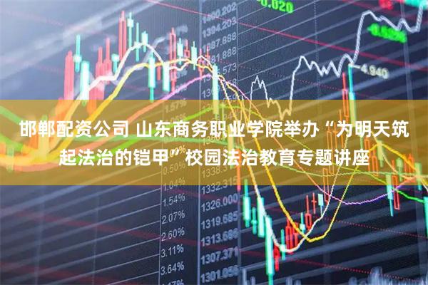 邯郸配资公司 山东商务职业学院举办“为明天筑起法治的铠甲”校园法治教育专题讲座