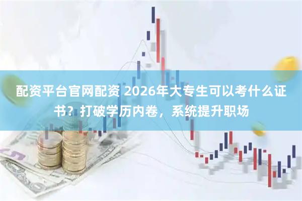 配资平台官网配资 2026年大专生可以考什么证书？打破学历内卷，系统提升职场