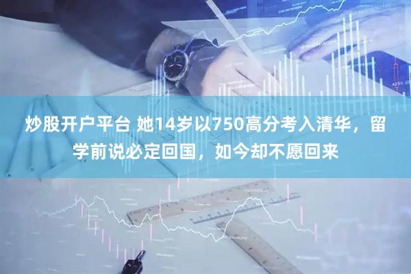 炒股开户平台 她14岁以750高分考入清华，留学前说必定回国，如今却不愿回来