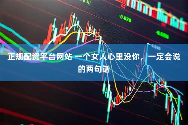 正规配资平台网站 一个女人心里没你，一定会说的两句话