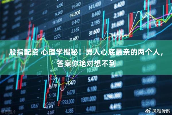 股指配资 心理学揭秘！男人心底最亲的两个人，答案你绝对想不到