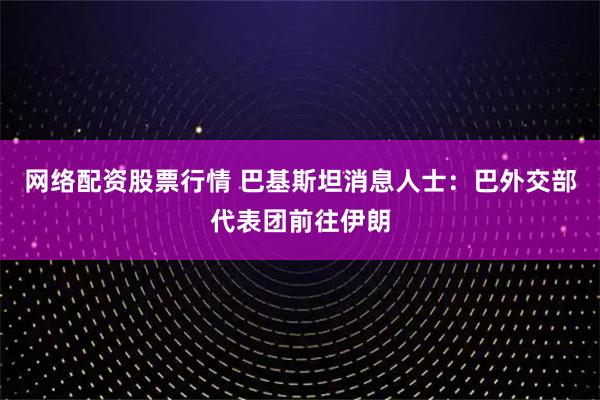网络配资股票行情 巴基斯坦消息人士：巴外交部代表团前往伊朗