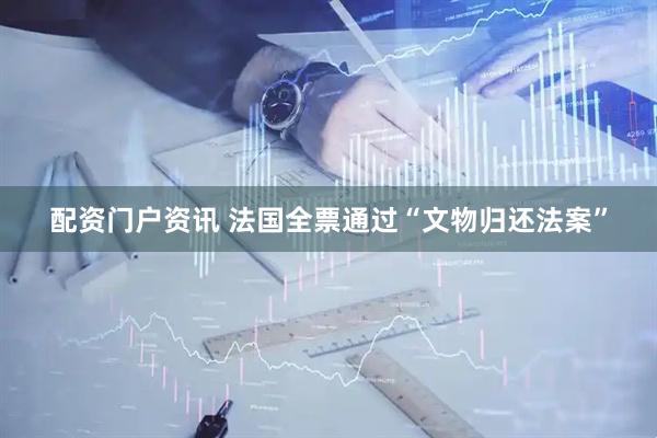 配资门户资讯 法国全票通过“文物归还法案”