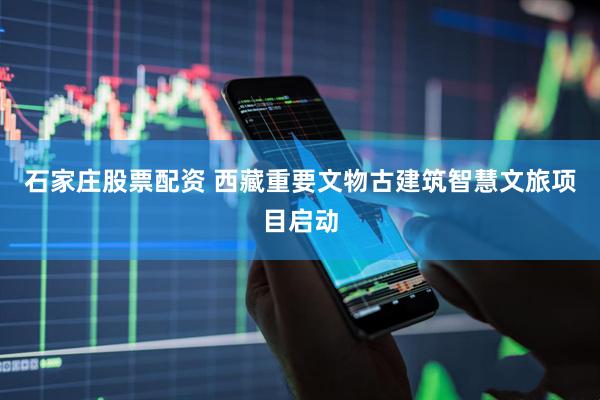 石家庄股票配资 西藏重要文物古建筑智慧文旅项目启动