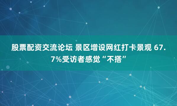 股票配资交流论坛 景区增设网红打卡景观 67.7%受访者感觉“不搭”
